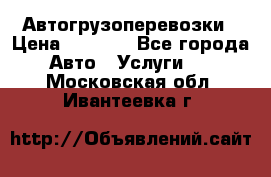 Автогрузоперевозки › Цена ­ 1 000 - Все города Авто » Услуги   . Московская обл.,Ивантеевка г.